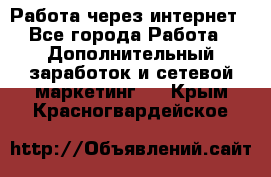 Работа через интернет - Все города Работа » Дополнительный заработок и сетевой маркетинг   . Крым,Красногвардейское